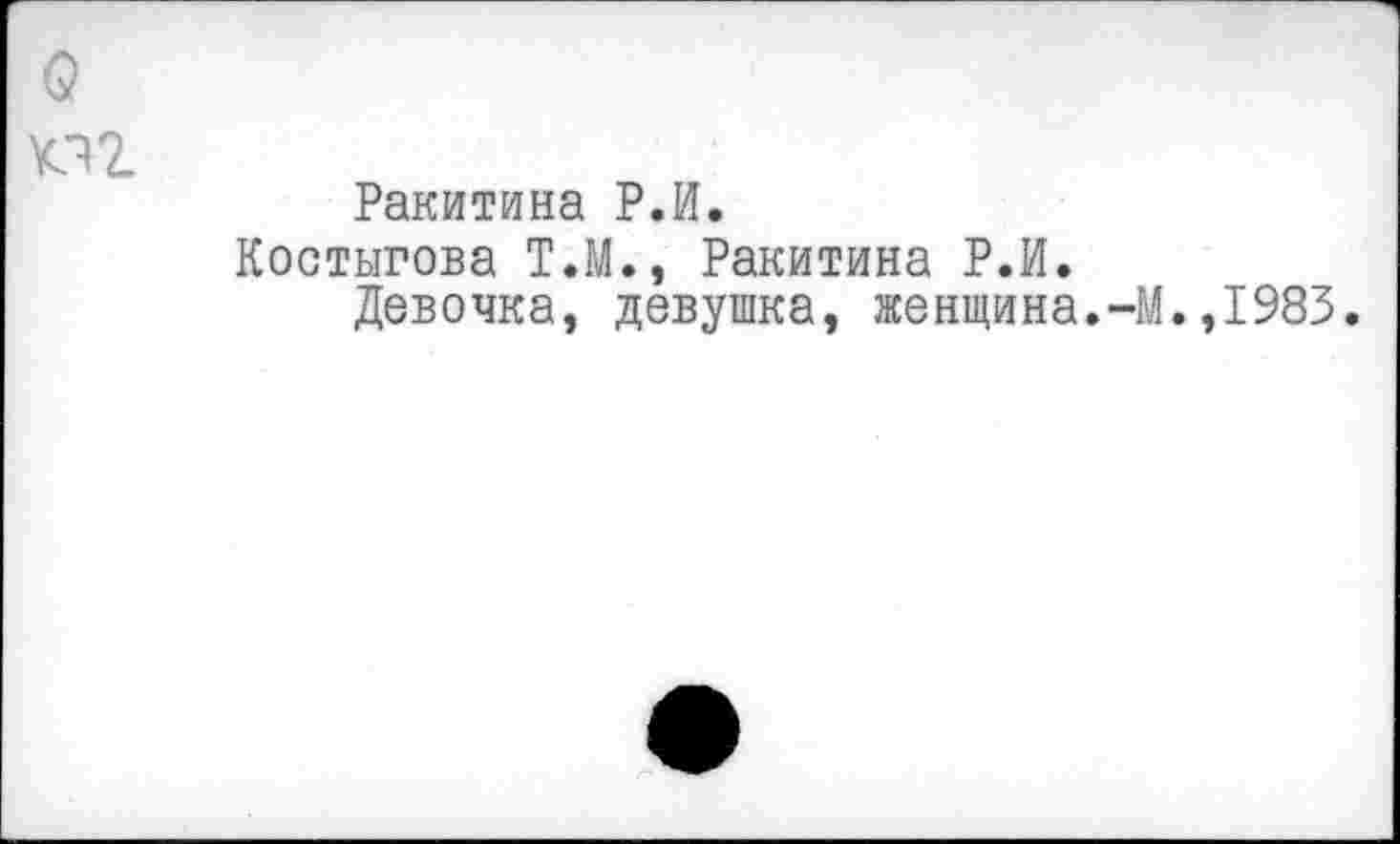 ﻿Ракитина Р.И.
Костыгова Т.М., Ракитина Р.И.
Девочка, девушка, женщина.-М.,1983.